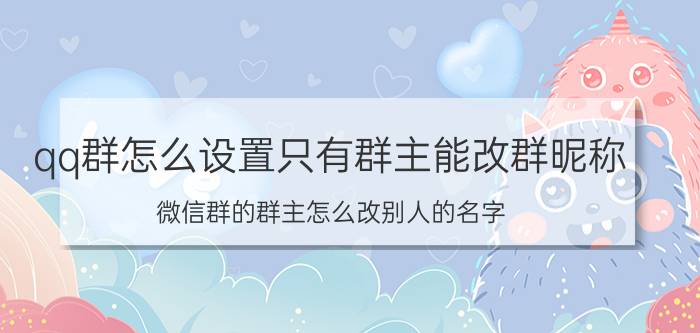 qq群怎么设置只有群主能改群昵称 微信群的群主怎么改别人的名字？